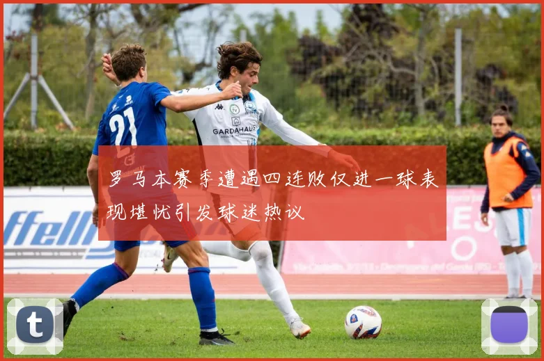 罗马本赛季遭遇四连败仅进一球表现堪忧引发球迷热议