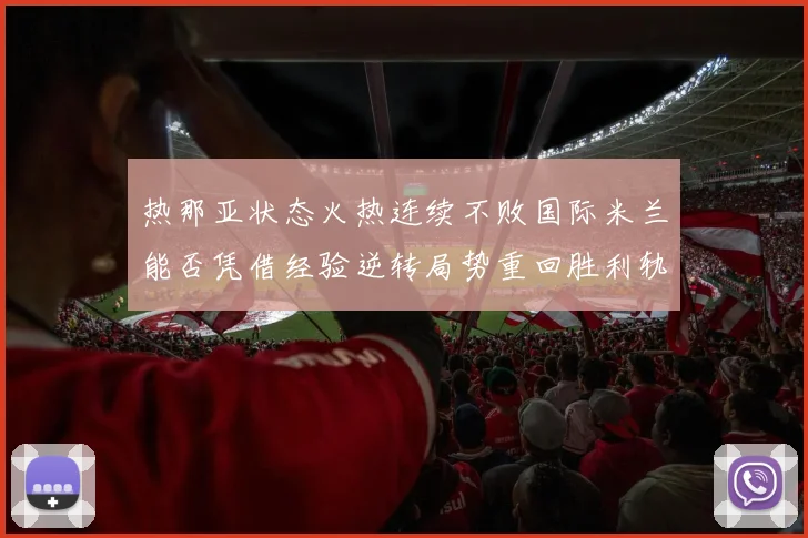 热那亚状态火热连续不败国际米兰能否凭借经验逆转局势重回胜利轨道