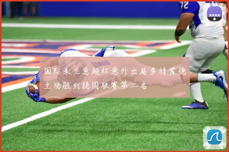 国际米兰意超杯意外出局多特蒙德主场胜利稳固联赛第二名