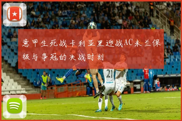 意甲生死战卡利亚里迎战AC米兰保级与争冠的决战时刻